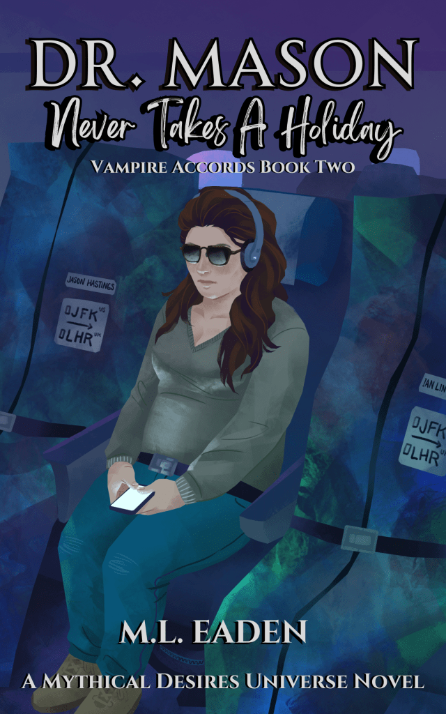 Dr. Mason Never Takes A Holiday - Vampire Accords Book Two. - M.L. Eaden - A Mythical Desires Universe Novel. Cover art shows Mason sitting between two body bags on an airplane, with Ian and Jason's names on them indicating that they are traveling from JFK New York to LHR London. Mason is wearing headphones, sunglasses, a green sweater and jeans, while holding a cell phone, listening to music. The cabin is dark, with a little light in the windows indicating that they probably took off in the early morning hours and will arrive in London by evening.